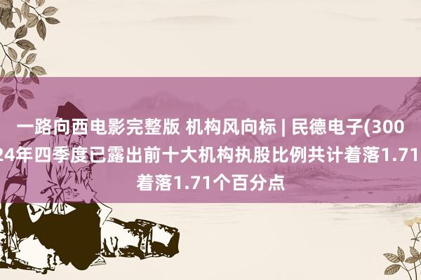 一路向西电影完整版 机构风向标 | 民德电子(300656)2024年四季度已露出前十大机构执股比例共计着落1.71个百分点