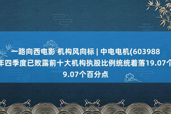 一路向西电影 机构风向标 | 中电电机(603988)2024年四季度已败露前十大机构执股比例统统着落19.07个百分点