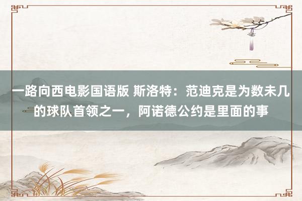 一路向西电影国语版 斯洛特：范迪克是为数未几的球队首领之一，阿诺德公约是里面的事
