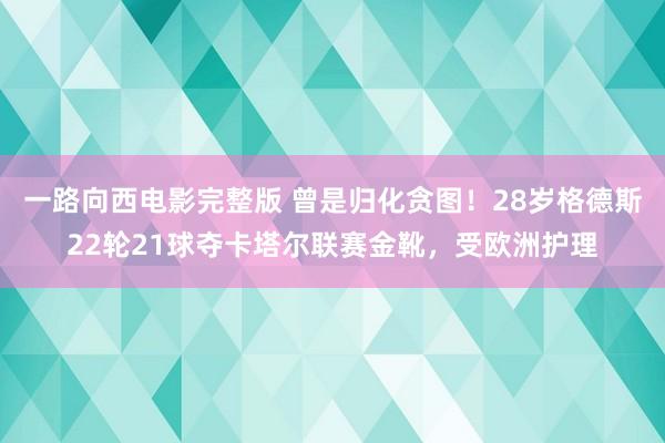 一路向西电影完整版 曾是归化贪图！28岁格德斯22轮21球夺卡塔尔联赛金靴，受欧洲护理