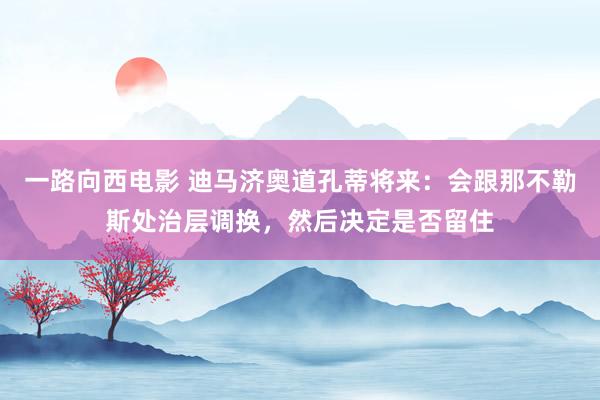 一路向西电影 迪马济奥道孔蒂将来：会跟那不勒斯处治层调换，然后决定是否留住