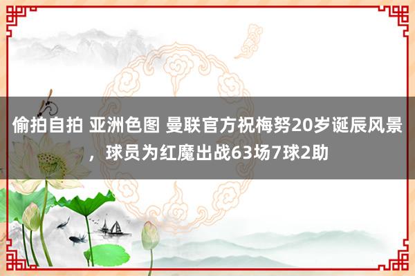 偷拍自拍 亚洲色图 曼联官方祝梅努20岁诞辰风景，球员为红魔出战63场7球2助