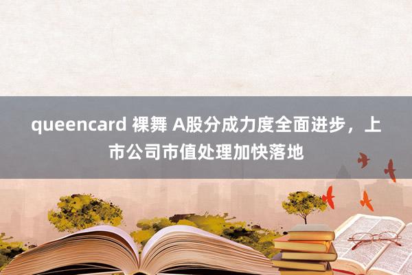 queencard 裸舞 A股分成力度全面进步，上市公司市值处理加快落地