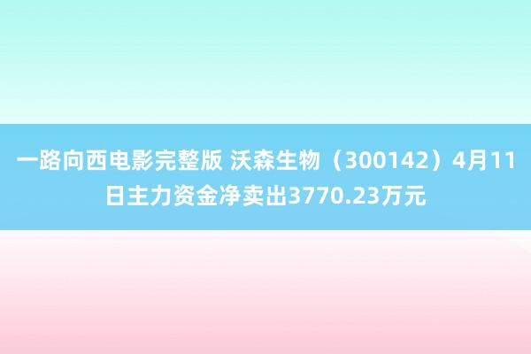 一路向西电影完整版 沃森生物（300142）4月11日主力资金净卖出3770.23万元