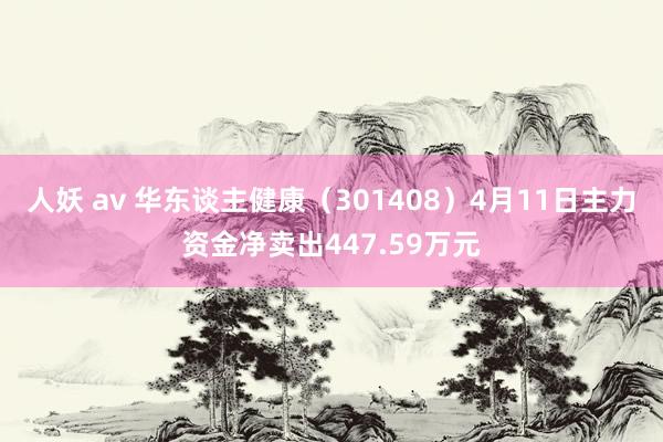 人妖 av 华东谈主健康（301408）4月11日主力资金净卖出447.59万元