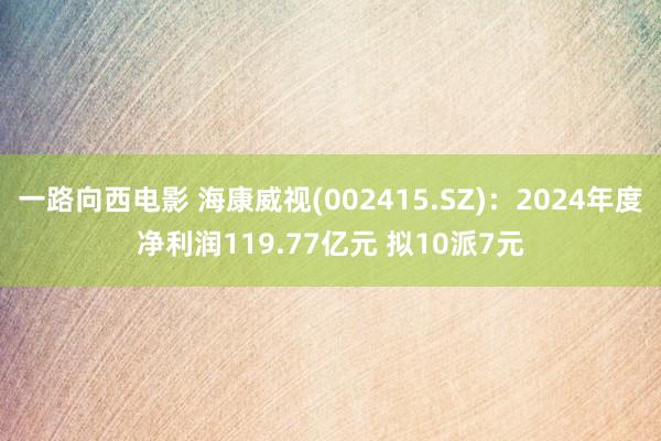 一路向西电影 海康威视(002415.SZ)：2024年度净利润119.77亿元 拟10派7元