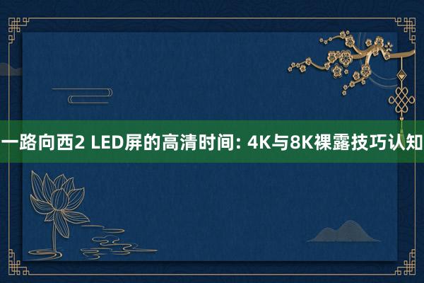 一路向西2 LED屏的高清时间: 4K与8K裸露技巧认知