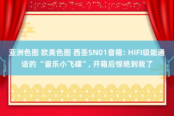 亚洲色图 欧美色图 西圣SN01音箱: HIFI级能通话的 “音乐小飞碟”, 开箱后惊艳到我了