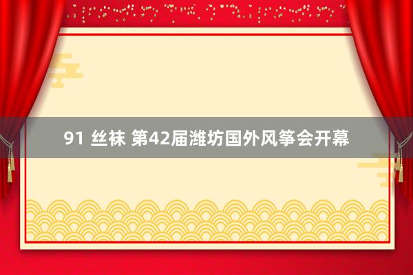 91 丝袜 第42届潍坊国外风筝会开幕