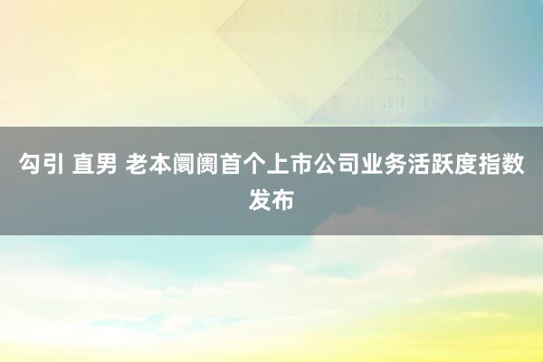 勾引 直男 老本阛阓首个上市公司业务活跃度指数发布