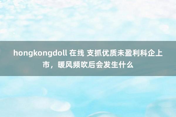 hongkongdoll 在线 支抓优质未盈利科企上市，暖风频吹后会发生什么