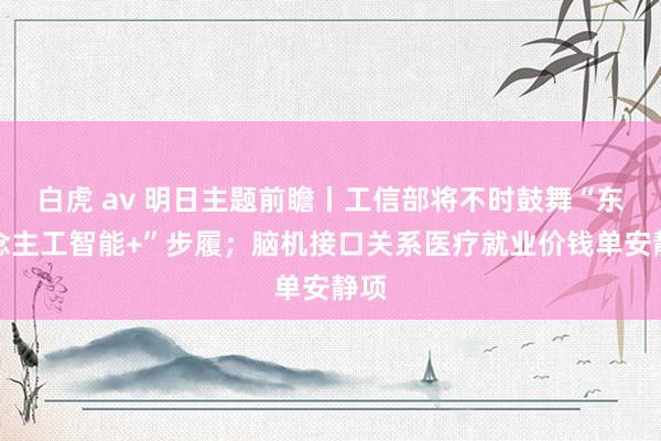 白虎 av 明日主题前瞻丨工信部将不时鼓舞“东说念主工智能+”步履；脑机接口关系医疗就业价钱单安静项