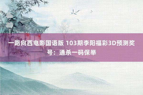 一路向西电影国语版 103期李阳福彩3D预测奖号：通杀一码保举