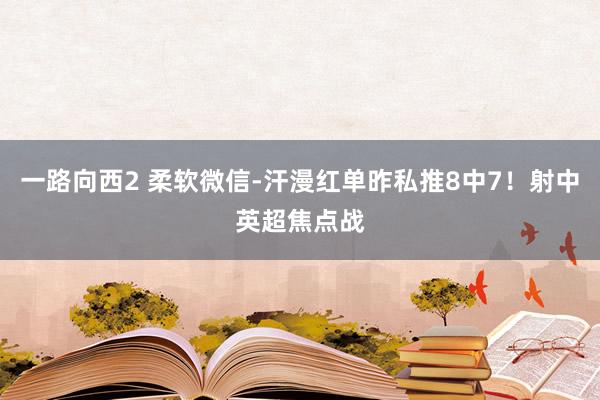 一路向西2 柔软微信-汗漫红单昨私推8中7！射中英超焦点战