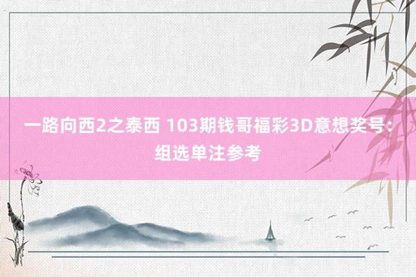 一路向西2之泰西 103期钱哥福彩3D意想奖号：组选单注参考
