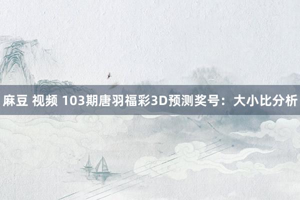 麻豆 视频 103期唐羽福彩3D预测奖号：大小比分析