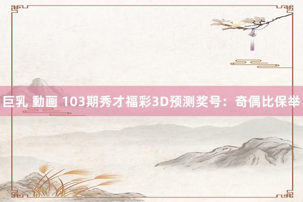 巨乳 動画 103期秀才福彩3D预测奖号：奇偶比保举