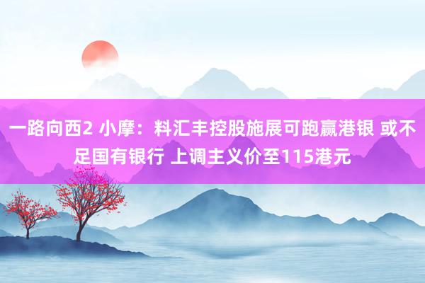 一路向西2 小摩：料汇丰控股施展可跑赢港银 或不足国有银行 上调主义价至115港元