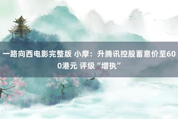 一路向西电影完整版 小摩：升腾讯控股蓄意价至600港元 评级“增执”