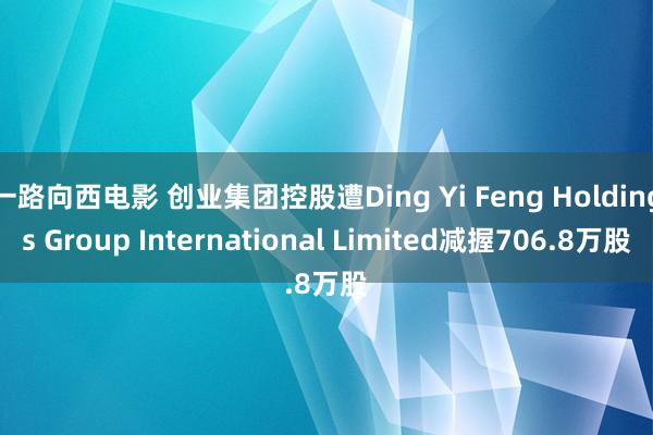 一路向西电影 创业集团控股遭Ding Yi Feng Holdings Group International Limited减握706.8万股