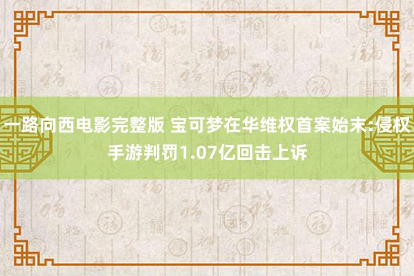 一路向西电影完整版 宝可梦在华维权首案始末:侵权手游判罚1.07亿回击上诉