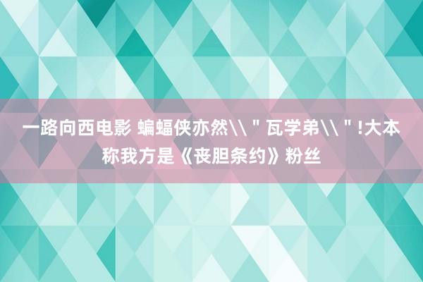 一路向西电影 蝙蝠侠亦然\＂瓦学弟\＂!大本称我方是《丧胆条约》粉丝