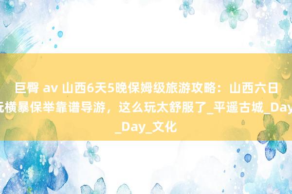 巨臀 av 山西6天5晚保姆级旅游攻略：山西六日游纯玩横暴保举靠谱导游，这么玩太舒服了_平遥古城_Day_文化