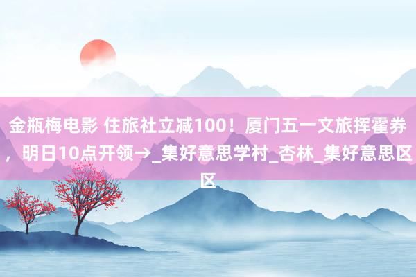 金瓶梅电影 住旅社立减100！厦门五一文旅挥霍券，明日10点开领→_集好意思学村_杏林_集好意思区