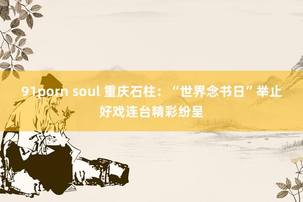 91porn soul 重庆石柱：“世界念书日”举止好戏连台精彩纷呈