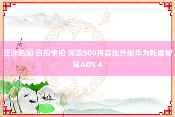 亚洲色图 自拍偷拍 深蓝S09将首批升级华为乾崑智驾ADS 4