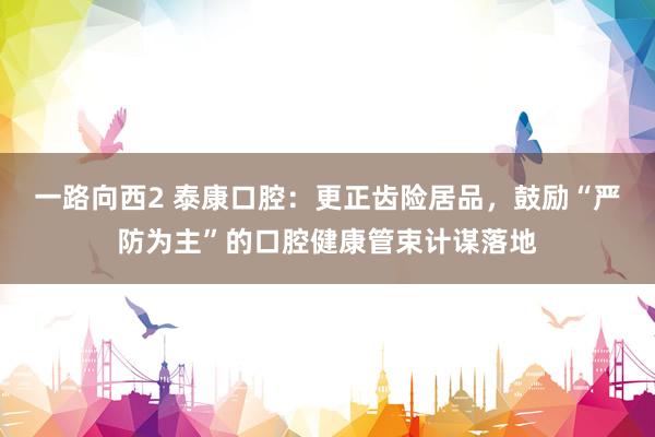 一路向西2 泰康口腔：更正齿险居品，鼓励“严防为主”的口腔健康管束计谋落地