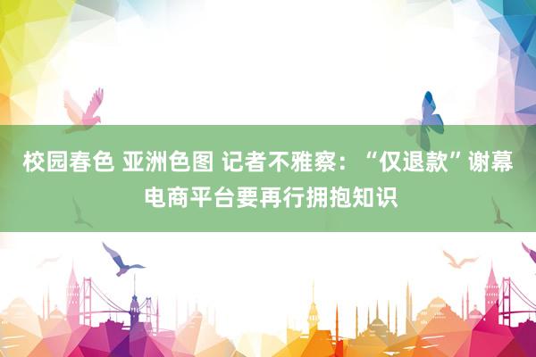 校园春色 亚洲色图 记者不雅察：“仅退款”谢幕 电商平台要再行拥抱知识