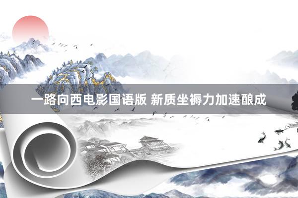 一路向西电影国语版 新质坐褥力加速酿成