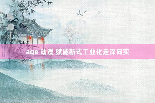 age 动漫 赋能新式工业化走深向实