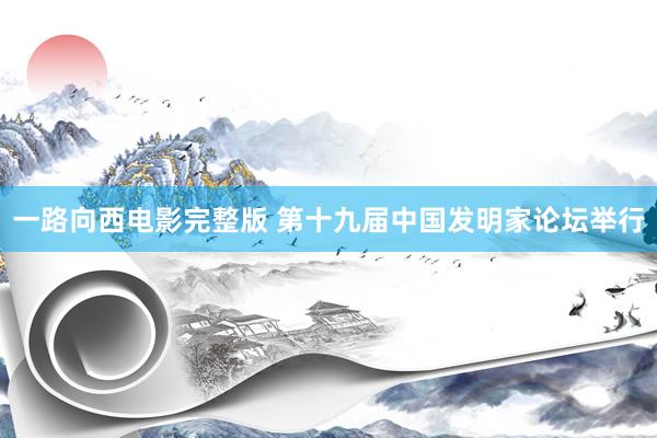 一路向西电影完整版 第十九届中国发明家论坛举行
