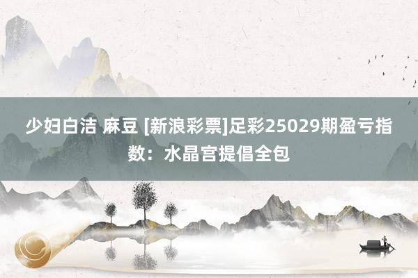 少妇白洁 麻豆 [新浪彩票]足彩25029期盈亏指数：水晶宫提倡全包