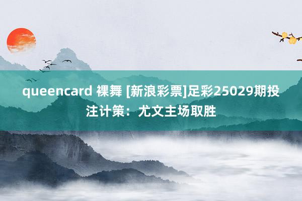 queencard 裸舞 [新浪彩票]足彩25029期投注计策：尤文主场取胜