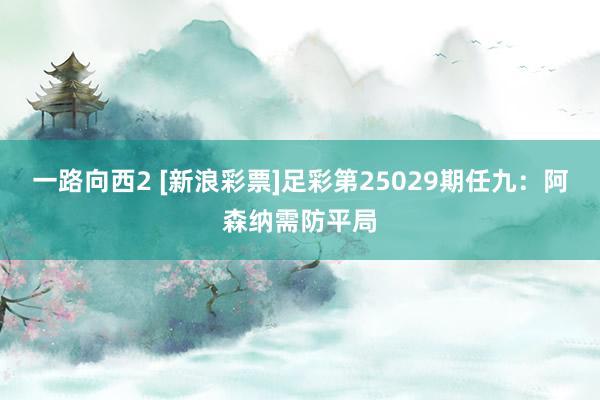 一路向西2 [新浪彩票]足彩第25029期任九：阿森纳需防平局
