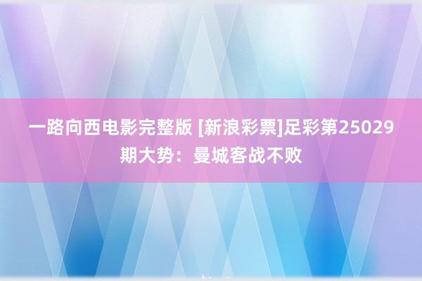 一路向西电影完整版 [新浪彩票]足彩第25029期大势：曼城客战不败