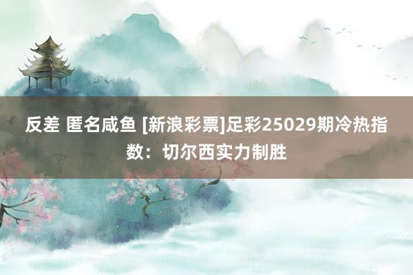 反差 匿名咸鱼 [新浪彩票]足彩25029期冷热指数：切尔西实力制胜