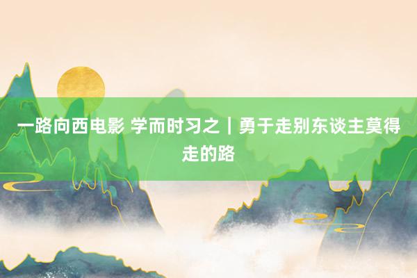 一路向西电影 学而时习之｜勇于走别东谈主莫得走的路