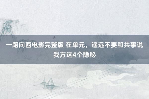 一路向西电影完整版 在单元，遥远不要和共事说我方这4个隐秘