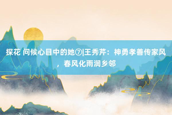探花 问候心目中的她⑦|王秀芹：神勇孝善传家风，春风化雨润乡邻