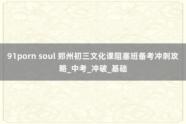 91porn soul 郑州初三文化课阻塞班备考冲刺攻略_中考_冲破_基础