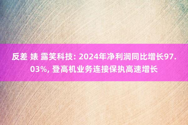 反差 婊 露笑科技: 2024年净利润同比增长97.03%, 登高机业务连接保执高速增长