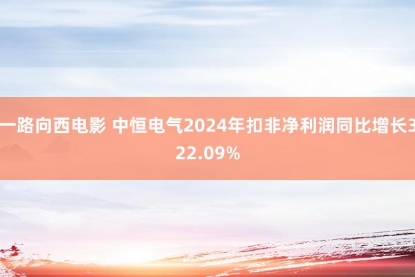 一路向西电影 中恒电气2024年扣非净利润同比增长322.09%
