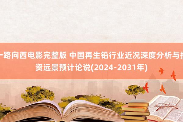 一路向西电影完整版 中国再生铅行业近况深度分析与投资远景预计论说(2024-2031年)
