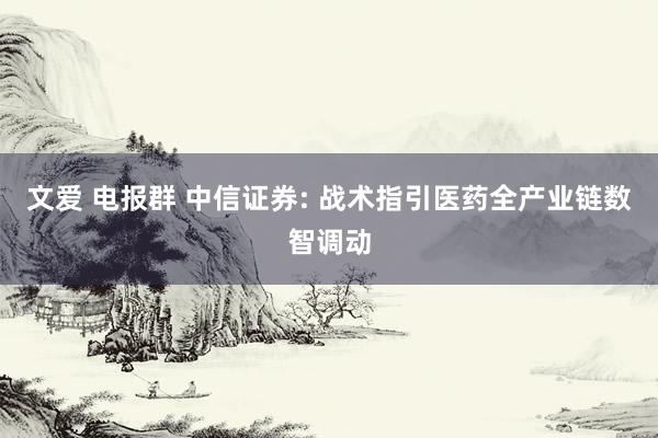 文爱 电报群 中信证券: 战术指引医药全产业链数智调动