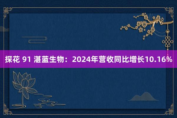 探花 91 湛蓝生物：2024年营收同比增长10.16%