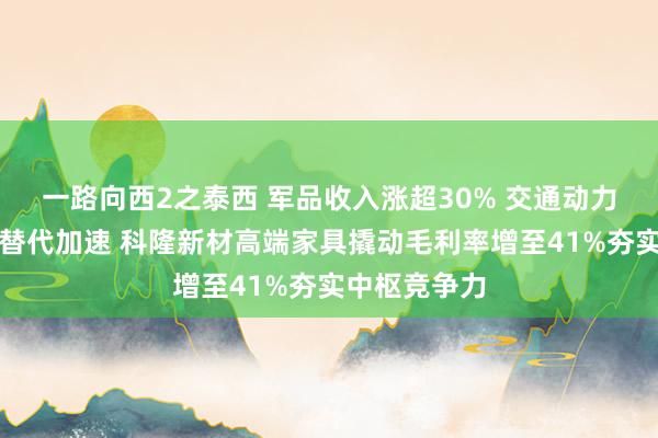 一路向西2之泰西 军品收入涨超30% 交通动力领域国产化替代加速 科隆新材高端家具撬动毛利率增至41%夯实中枢竞争力
